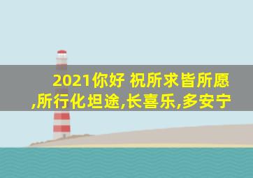 2021你好 祝所求皆所愿,所行化坦途,长喜乐,多安宁